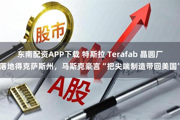 东南配资APP下载 特斯拉 Terafab 晶圆厂落地得克萨斯州，马斯克豪言“把尖端制造带回美国”