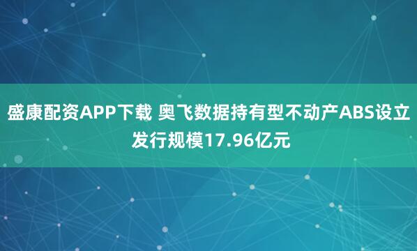 盛康配资APP下载 奥飞数据持有型不动产ABS设立 发行规模17.96亿元