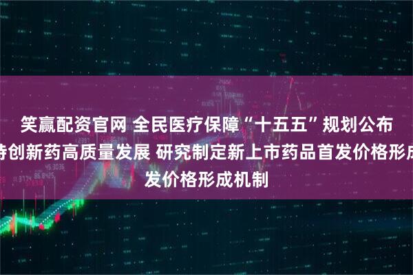 笑赢配资官网 全民医疗保障“十五五”规划公布：支持创新药高质量发展 研究制定新上市药品首发价格形成机制